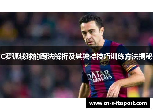 C罗弧线球的踢法解析及其独特技巧训练方法揭秘 C罗弧线球的踢法解析及其独特技巧训练方法揭秘