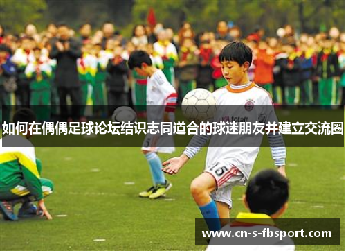 如何在偶偶足球论坛结识志同道合的球迷朋友并建立交流圈