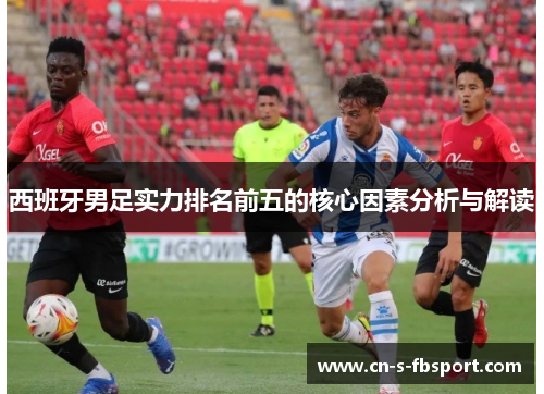 西班牙男足实力排名前五的核心因素分析与解读 西班牙男足实力排名前五的核心因素分析与解读