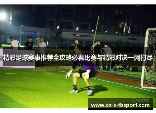 精彩足球赛事推荐全攻略必看比赛与精彩对决一网打尽