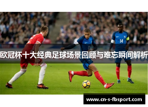 欧冠杯十大经典足球场景回顾与难忘瞬间解析 欧冠杯十大经典足球场景回顾与难忘瞬间解析