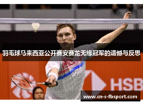 羽毛球马来西亚公开赛安赛龙无缘冠军的遗憾与反思 羽毛球马来西亚公开赛安赛龙无缘冠军的遗憾与反思