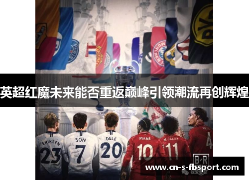 英超红魔未来能否重返巅峰引领潮流再创辉煌 英超红魔未来能否重返巅峰引领潮流再创辉煌