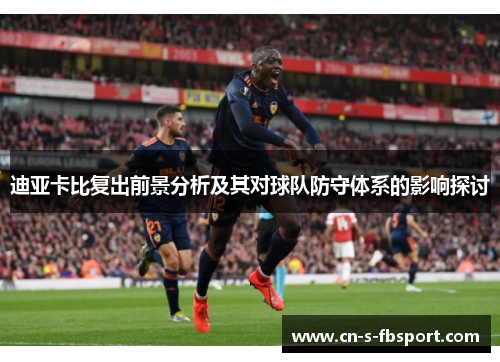 迪亚卡比复出前景分析及其对球队防守体系的影响探讨 迪亚卡比复出前景分析及其对球队防守体系的影响探讨