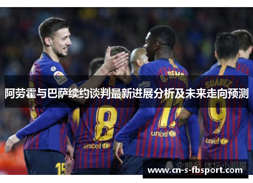 阿劳霍与巴萨续约谈判最新进展分析及未来走向预测 阿劳霍与巴萨续约谈判最新进展分析及未来走向预测