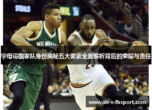 字母哥国家队身份揭秘五大要素全面解析背后的荣耀与责任 字母哥国家队身份揭秘五大要素全面解析背后的荣耀与责任
