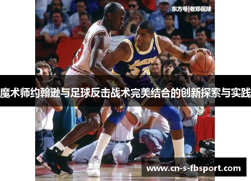 魔术师约翰逊与足球反击战术完美结合的创新探索与实践 魔术师约翰逊与足球反击战术完美结合的创新探索与实践