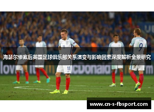 海瑟尔惨案后英国足球俱乐部关系演变与影响因素深度解析全景研究 海瑟尔惨案后英国足球俱乐部关系演变与影响因素深度解析全景研究