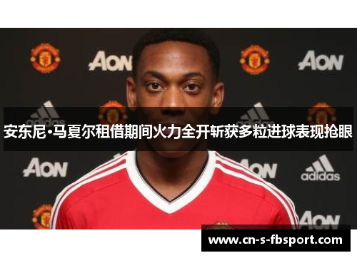 安东尼·马夏尔租借期间火力全开斩获多粒进球表现抢眼 安东尼·马夏尔租借期间火力全开斩获多粒进球表现抢眼