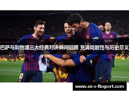 巴萨与利物浦三大经典对决瞬间回顾 充满戏剧性与历史意义