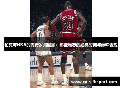 帕克与NBA的传奇岁月回顾：那些难忘的经典时刻与巅峰表现