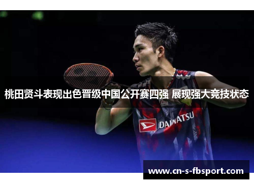 桃田贤斗表现出色晋级中国公开赛四强 展现强大竞技状态