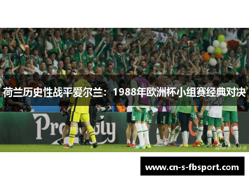荷兰历史性战平爱尔兰：1988年欧洲杯小组赛经典对决