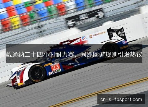 戴通纳二十四小时耐力赛，同洲回避规则引发热议